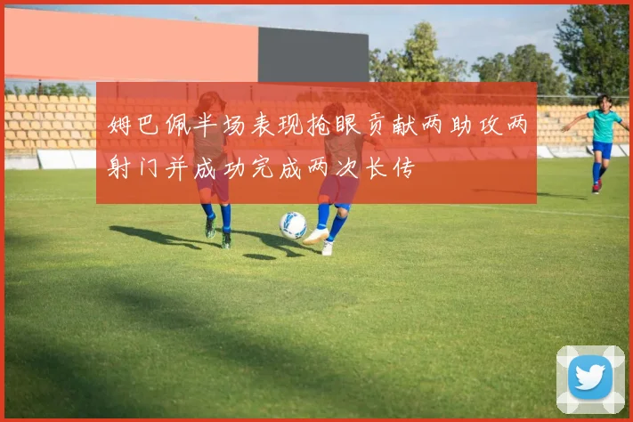 姆巴佩半场表现抢眼贡献两助攻两射门并成功完成两次长传