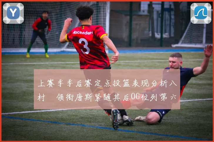 上赛季季后赛定点投篮表现分析八村塁领衔唐斯紧随其后OG位列第六