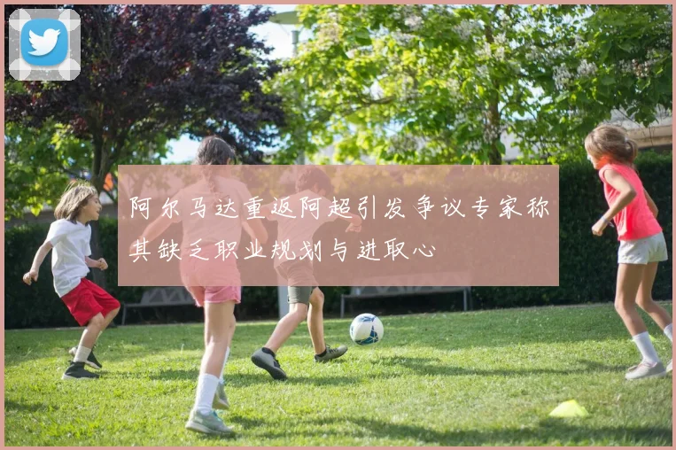 阿尔马达重返阿超引发争议专家称其缺乏职业规划与进取心
