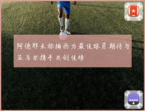 阿德耶米称梅西为最佳球员期待与亚马尔携手共创佳绩
