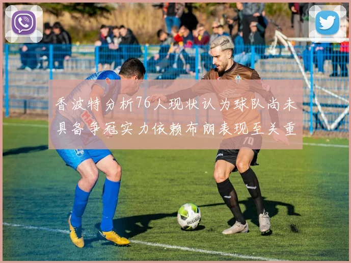 香波特分析76人现状认为球队尚未具备争冠实力依赖布朗表现至关重要