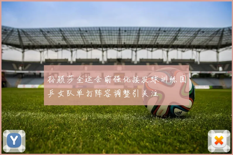 孙颖莎全运会前强化接发球训练国乒女队单打阵容调整引关注